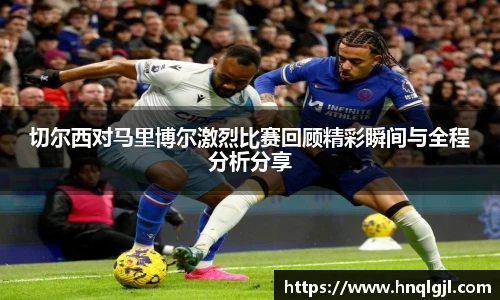 切尔西对马里博尔激烈比赛回顾精彩瞬间与全程分析分享