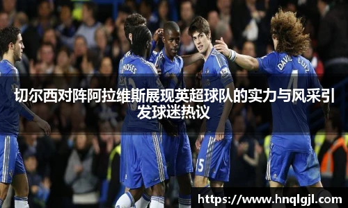 切尔西对阵阿拉维斯展现英超球队的实力与风采引发球迷热议