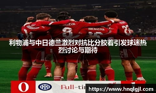 利物浦与中日德兰激烈对抗比分胶着引发球迷热烈讨论与期待